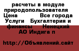 расчеты в модуле природопользователя › Цена ­ 3 000 - Все города Услуги » Бухгалтерия и финансы   . Ненецкий АО,Индига п.